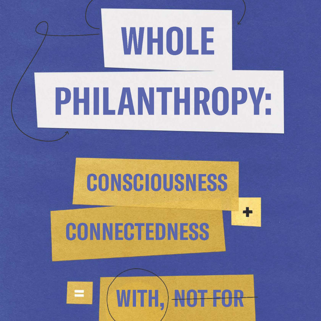 Text layout on a blue background: Whole Philanthropy: Consciousness + Connectedness = With, Not For.